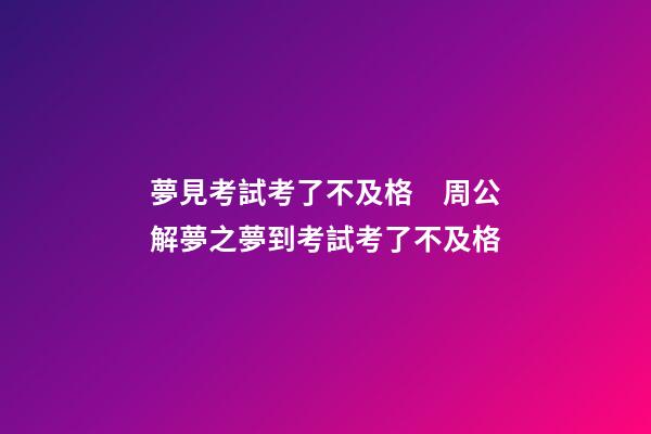 夢見考試考了不及格　周公解夢之夢到考試考了不及格